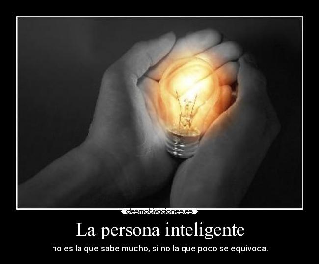 La persona inteligente - no es la que sabe mucho, si no la que poco se equivoca.