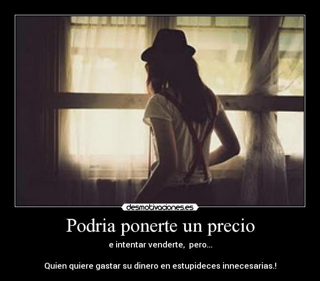 Podria ponerte un precio - e intentar venderte,  pero...
   
Quien quiere gastar su dinero en estupideces innecesarias.!