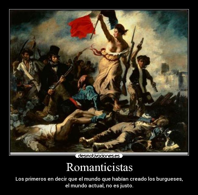 Romanticistas - Los primeros en decir que el mundo que habían creado los burgueses,
el mundo actual, no es justo.