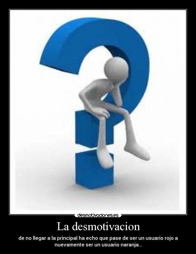 La desmotivacion - de no llegar a la principal ha echo que pase de ser un usuario rojo a
nuevamente ser un usuario naranja...