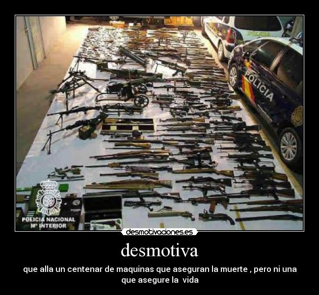 desmotiva - que alla un centenar de maquinas que aseguran la muerte , pero ni una
que asegure la vida