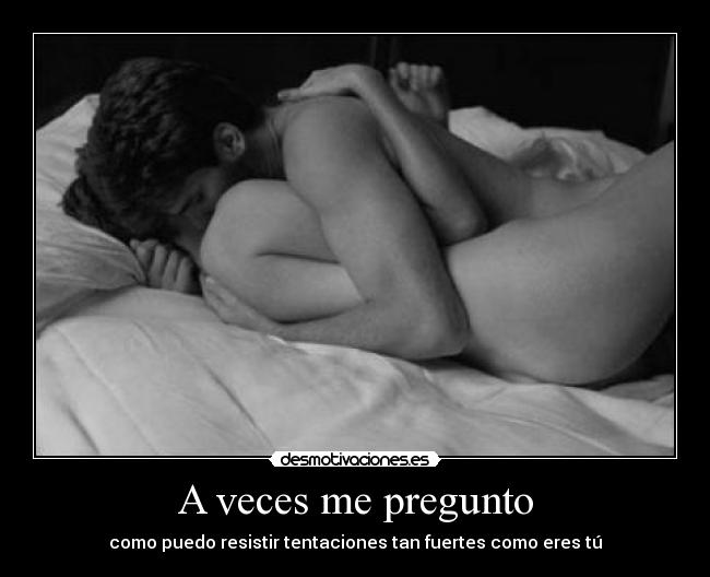 A veces me pregunto - como puedo resistir tentaciones tan fuertes como eres tú