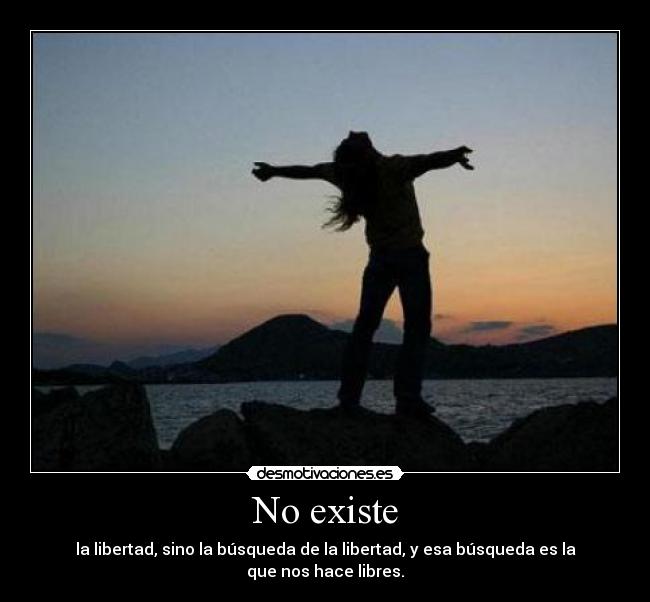 No existe - la libertad, sino la búsqueda de la libertad, y esa búsqueda es la que nos hace libres.