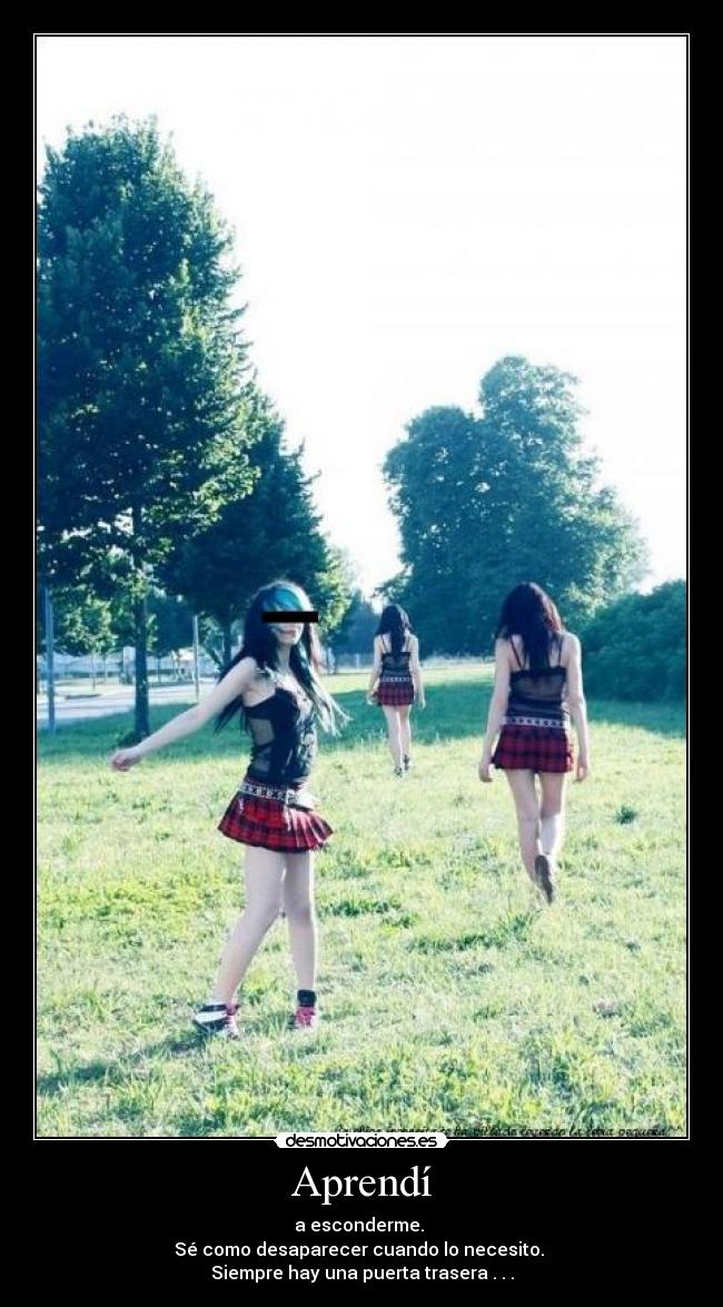 Aprendí - a esconderme.
Sé como desaparecer cuando lo necesito.
Siempre hay una puerta trasera . . .