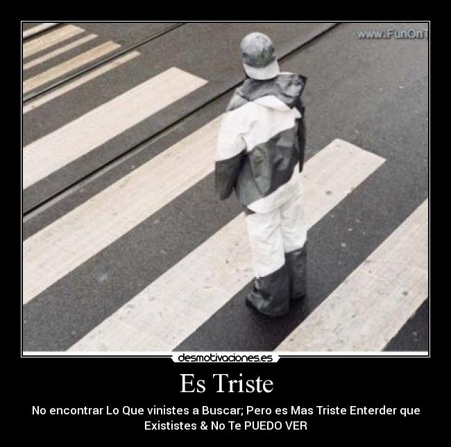 Es Triste - No encontrar Lo Que vinistes a Buscar; Pero es Mas Triste Enterder que
Exististes & No Te PUEDO VER