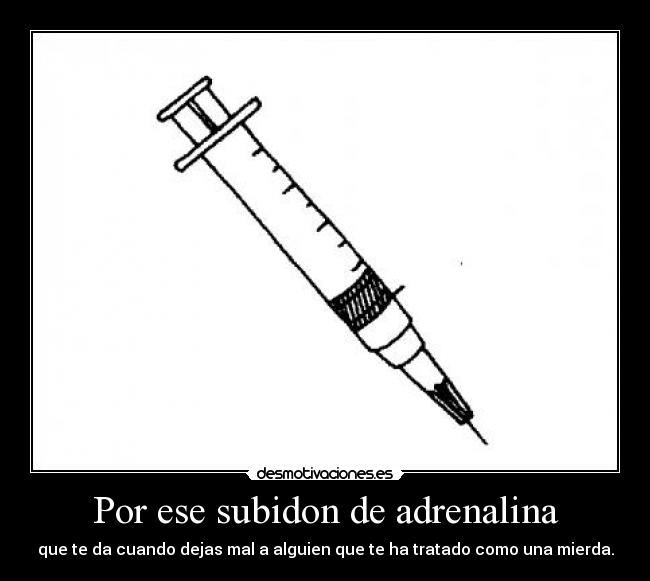 Por ese subidon de adrenalina - que te da cuando dejas mal a alguien que te ha tratado como una mierda.