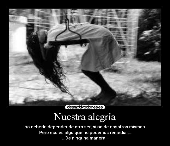 Nuestra alegría - no debería depender de otro ser, si no de nosotros mismos.
Pero eso es algo que no podemos remediar...
...De ninguna manera...