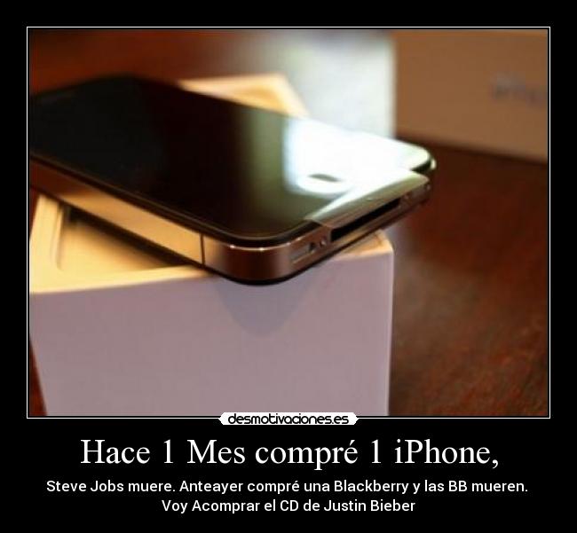Hace 1 Mes compré 1 iPhone, - Steve Jobs muere. Anteayer compré una Blackberry y las BB mueren.
Voy Acomprar el CD de Justin Bieber