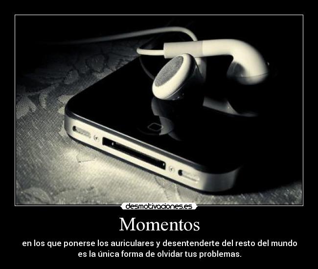 Momentos - en los que ponerse los auriculares y desentenderte del resto del mundo
es la única forma de olvidar tus problemas.