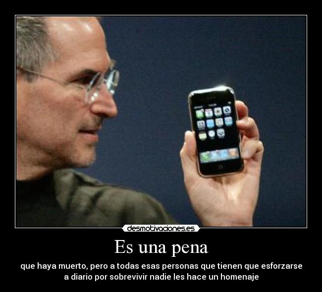 Es una pena - que haya muerto, pero a todas esas personas que tienen que esforzarse
a diario por sobrevivir nadie les hace un homenaje