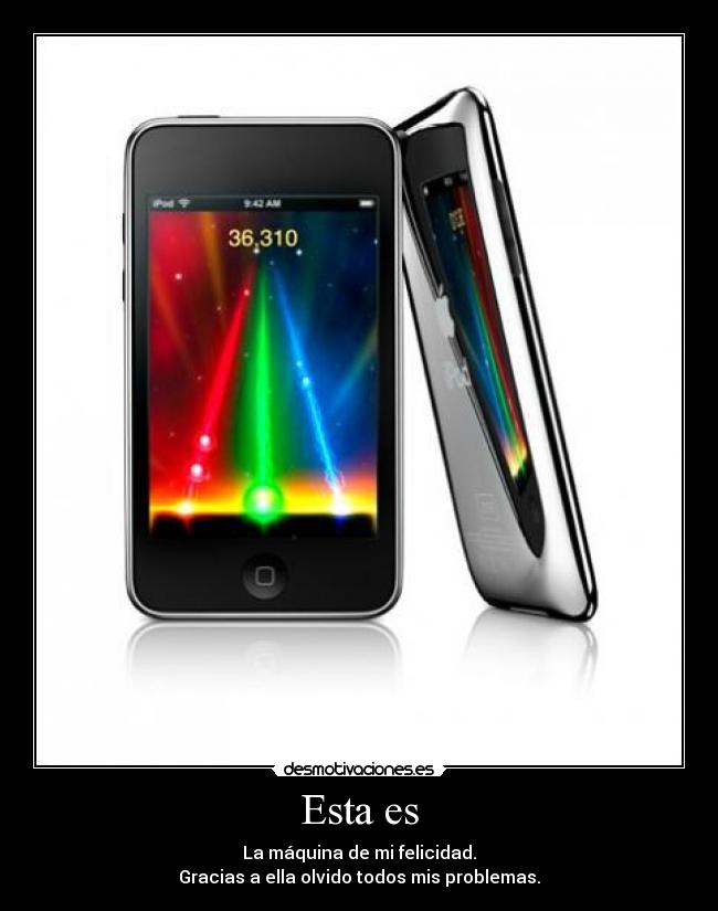 Esta es - La máquina de mi felicidad.
Gracias a ella olvido todos mis problemas.