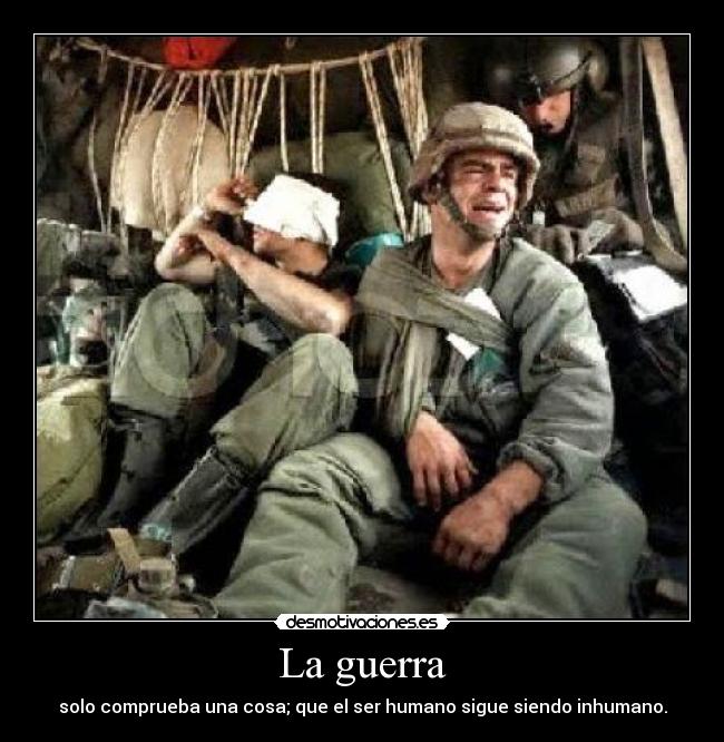 La guerra - solo comprueba una cosa; que el ser humano sigue siendo inhumano.