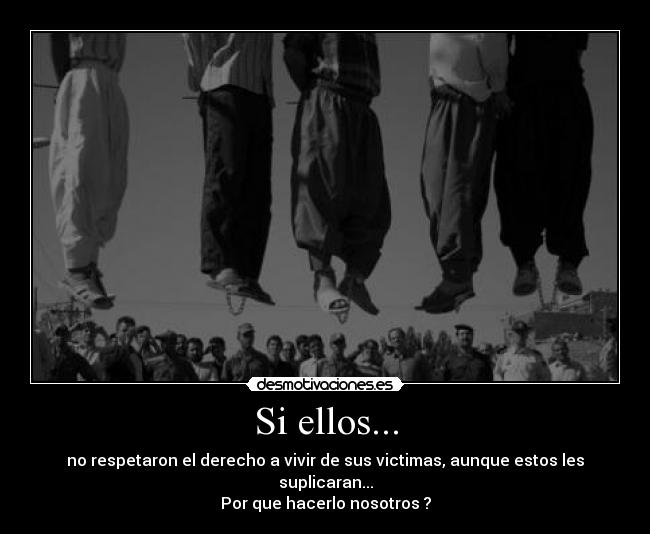 Si ellos... - no respetaron el derecho a vivir de sus victimas, aunque estos les suplicaran...
Por que hacerlo nosotros ?