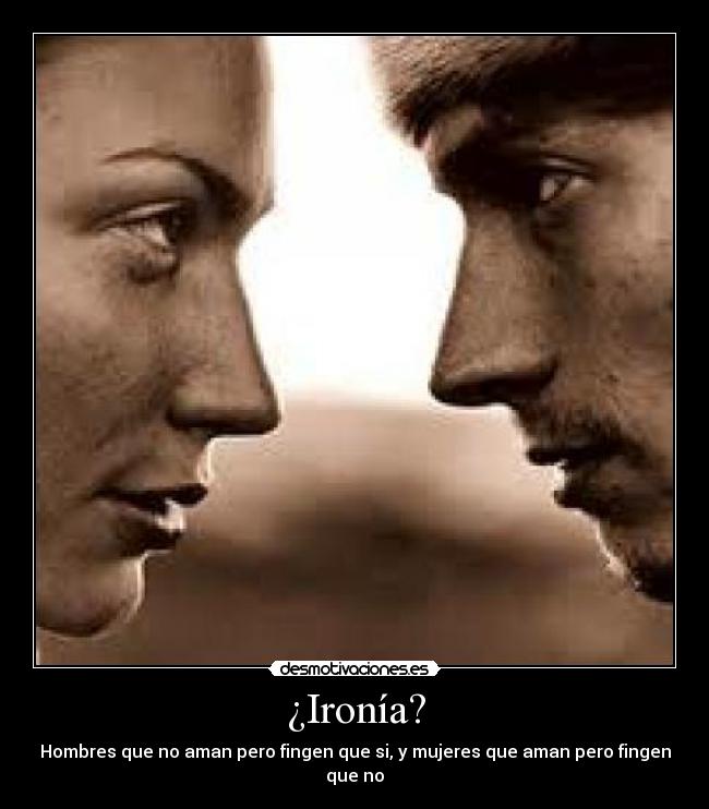 ¿Ironía? - Hombres que no aman pero fingen que si, y mujeres que aman pero fingen que no