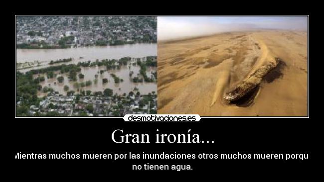 Gran ironía... - Mientras muchos mueren por las inundaciones otros muchos mueren porque
no tienen agua.