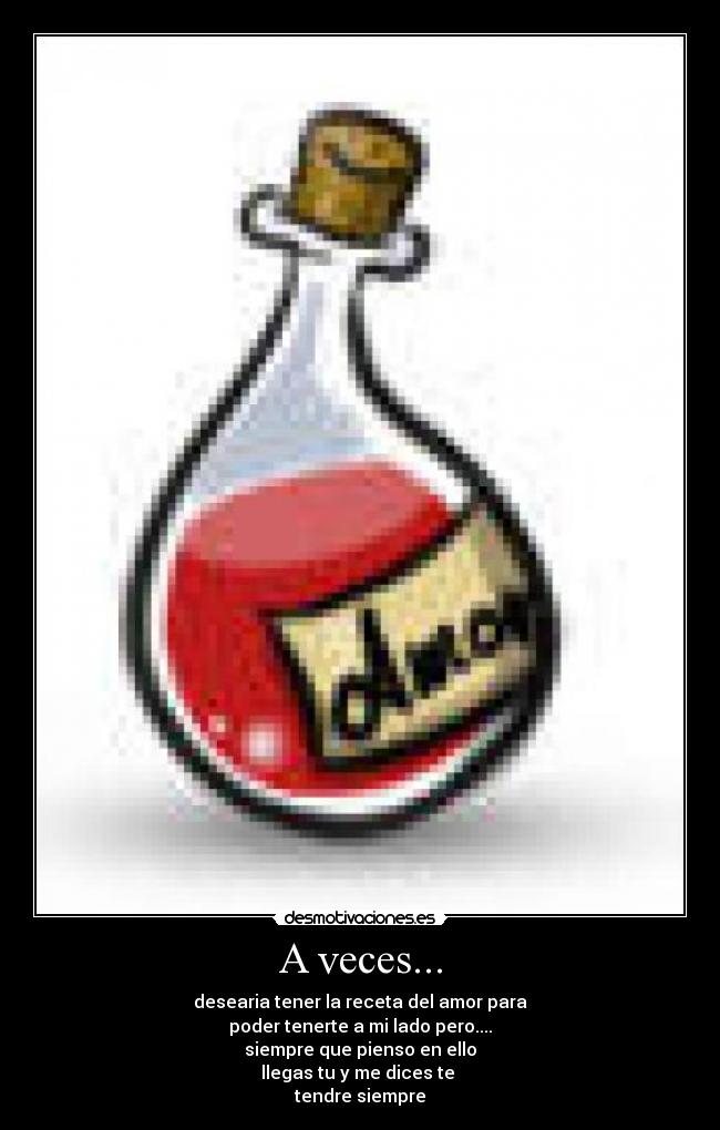 A veces... - desearia tener la receta del amor para
poder tenerte a mi lado pero....
siempre que pienso en ello
llegas tu y me dices te 
tendre siempre