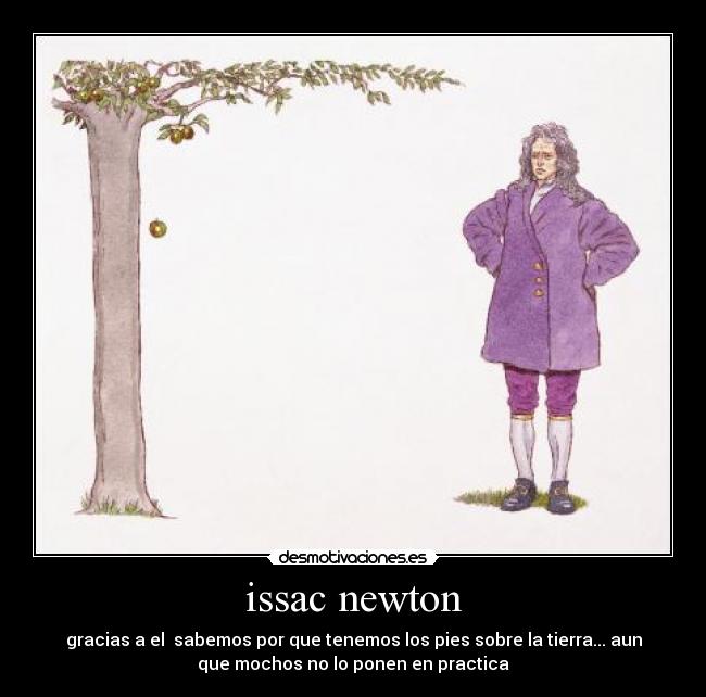 issac newton - gracias a el sabemos por que tenemos los pies sobre la tierra... aun
que mochos no lo ponen en practica