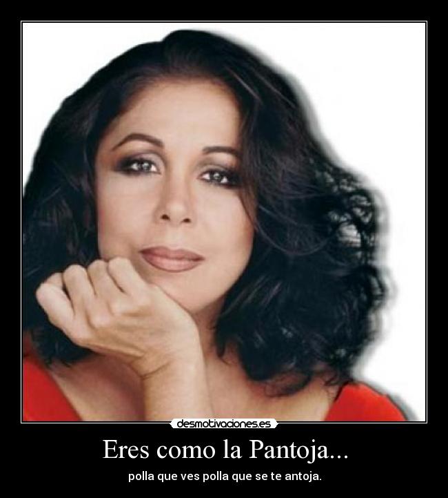 Eres como la Pantoja... - polla que ves polla que se te antoja.