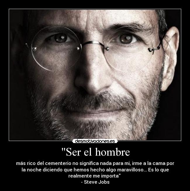 Ser el hombre - más rico del cementerio no significa nada para mi, irme a la cama por
la noche diciendo que hemos hecho algo maravilloso... Es lo que
realmente me importa
- Steve Jobs