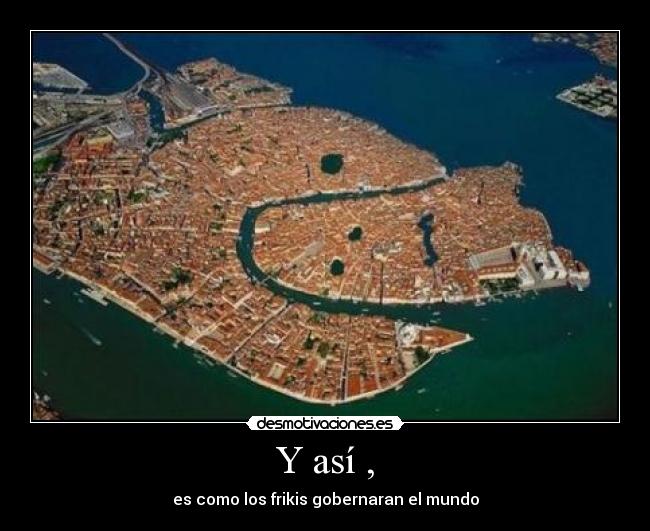 Y así , - es como los frikis gobernaran el mundo