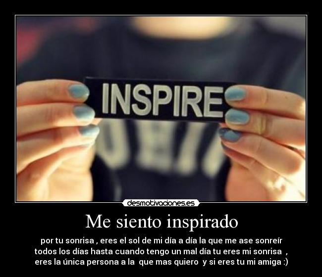 Me siento inspirado - por tu sonrisa , eres el sol de mi día a día la que me ase sonreír
todos los días hasta cuando tengo un mal día tu eres mi sonrisa ,
eres la única persona a la que mas quiero y si eres tu mi amiga :)