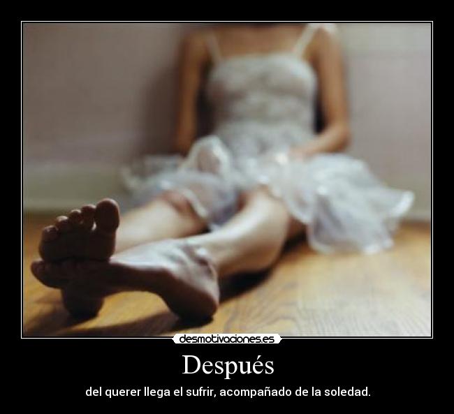 Después - del querer llega el sufrir, acompañado de la soledad.