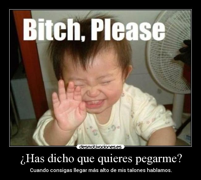 ¿Has dicho que quieres pegarme? - Cuando consigas llegar más alto de mis talones hablamos.