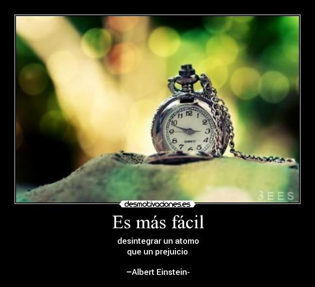 Es más fácil - desintegrar un atomo
que un prejuicio
–Albert Einstein-