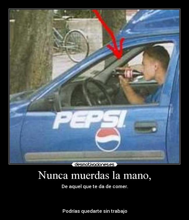 Nunca muerdas la mano, - De aquel que te da de comer.
Podrías quedarte sin trabajo