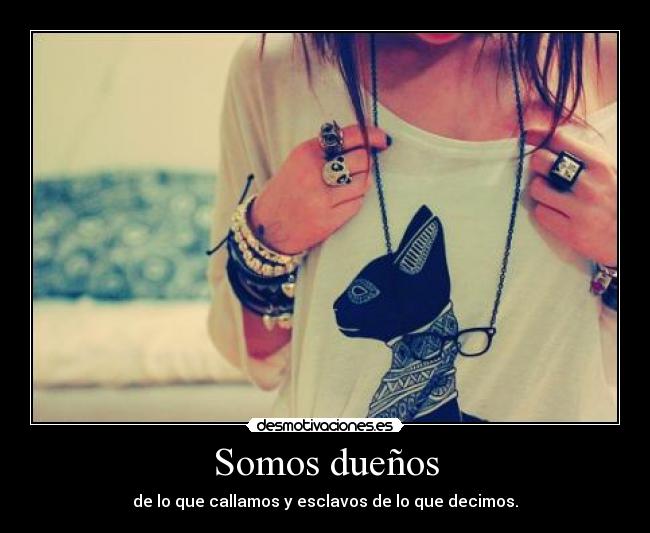 Somos dueños - de lo que callamos y esclavos de lo que decimos.