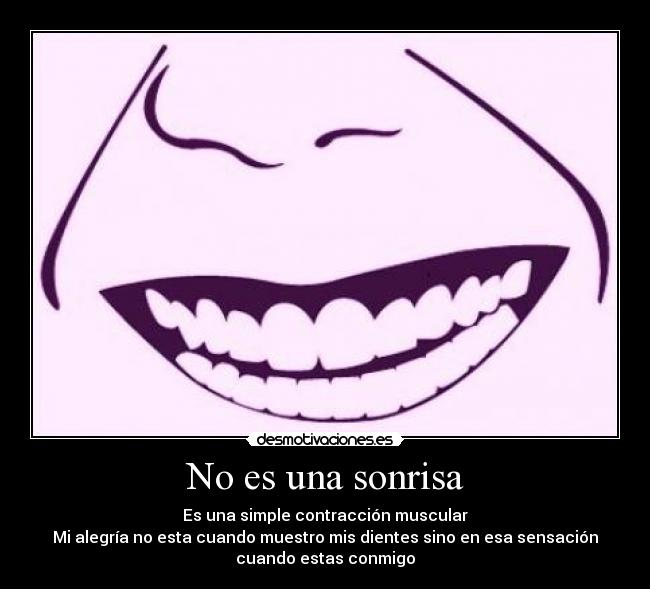 No es una sonrisa - Es una simple contracción muscular
Mi alegría no esta cuando muestro mis dientes sino en esa sensación
cuando estas conmigo