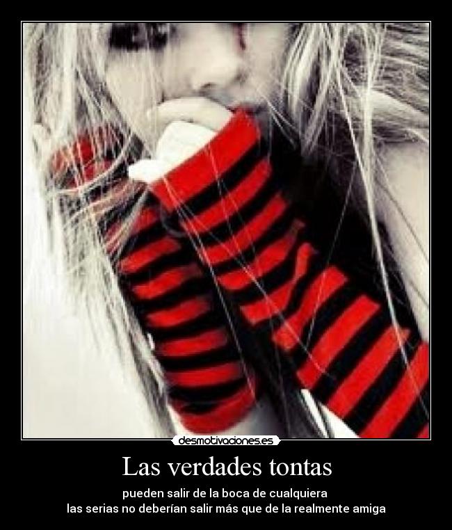Las verdades tontas - pueden salir de la boca de cualquiera
las serias no deberían salir más que de la realmente amiga