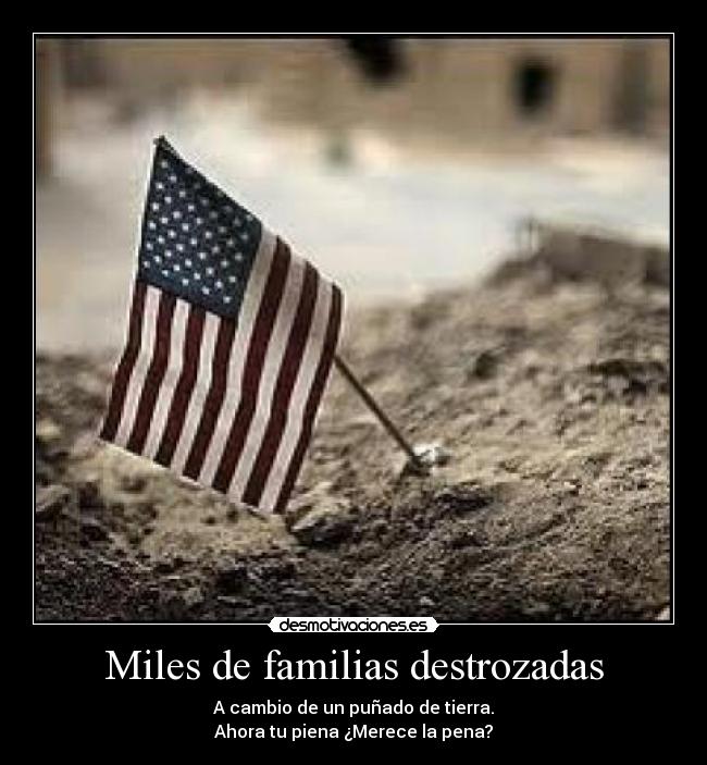 Miles de familias destrozadas - A cambio de un puñado de tierra.
Ahora tu piena ¿Merece la pena?