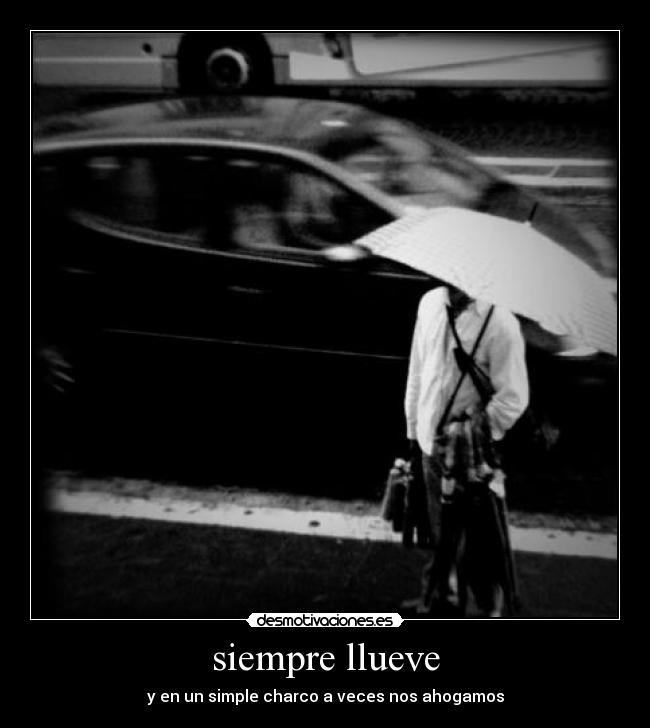 siempre llueve - y en un simple charco a veces nos ahogamos