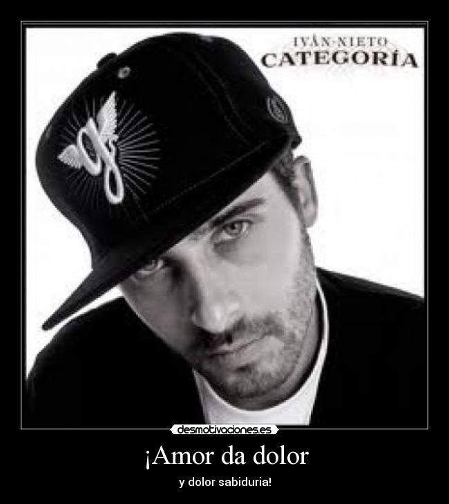 ¡Amor da dolor - y dolor sabiduria!
