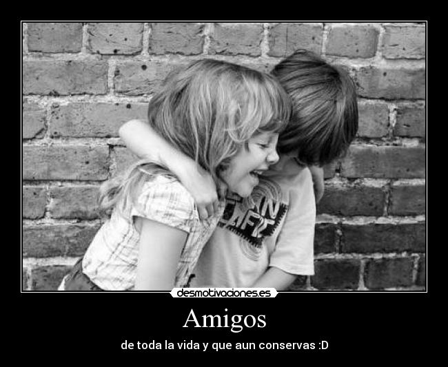 Amigos - de toda la vida y que aun conservas :D