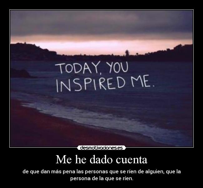 Me he dado cuenta - de que dan más pena las personas que se ríen de alguien, que la
persona de la que se ríen.