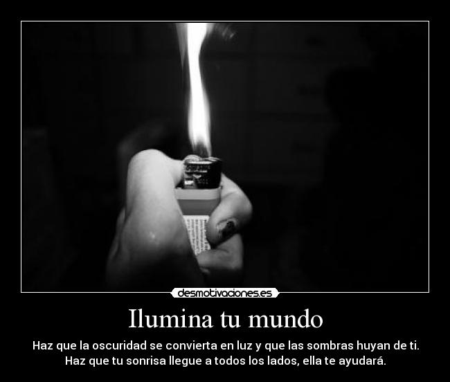 Ilumina tu mundo - Haz que la oscuridad se convierta en luz y que las sombras huyan de ti.
Haz que tu sonrisa llegue a todos los lados, ella te ayudará.