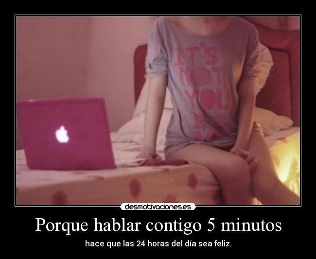Porque hablar contigo 5 minutos - hace que las 24 horas del día sea feliz.
