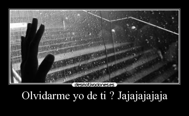 Olvidarme yo de ti ? Jajajajajaja -