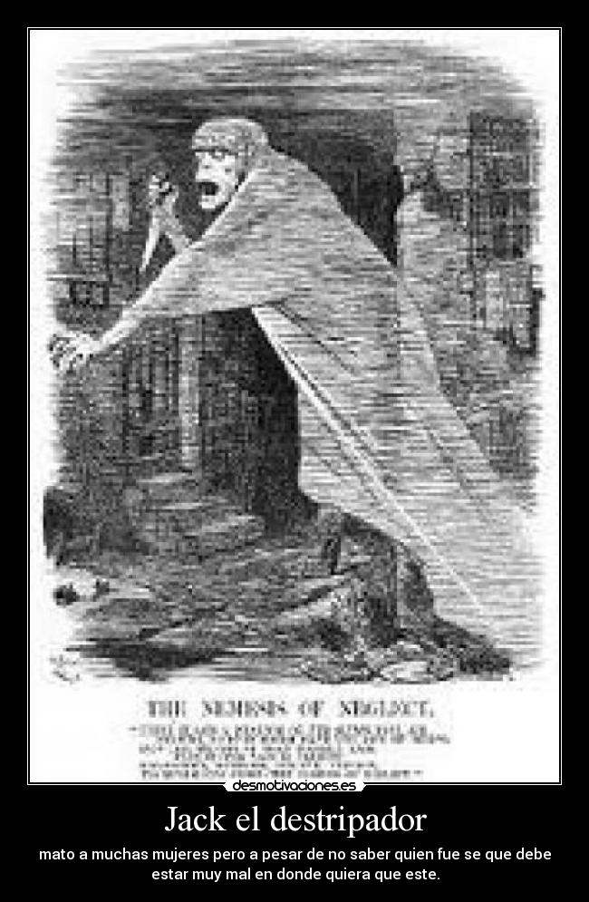 Jack el destripador - mato a muchas mujeres pero a pesar de no saber quien fue se que debe
estar muy mal en donde quiera que este.