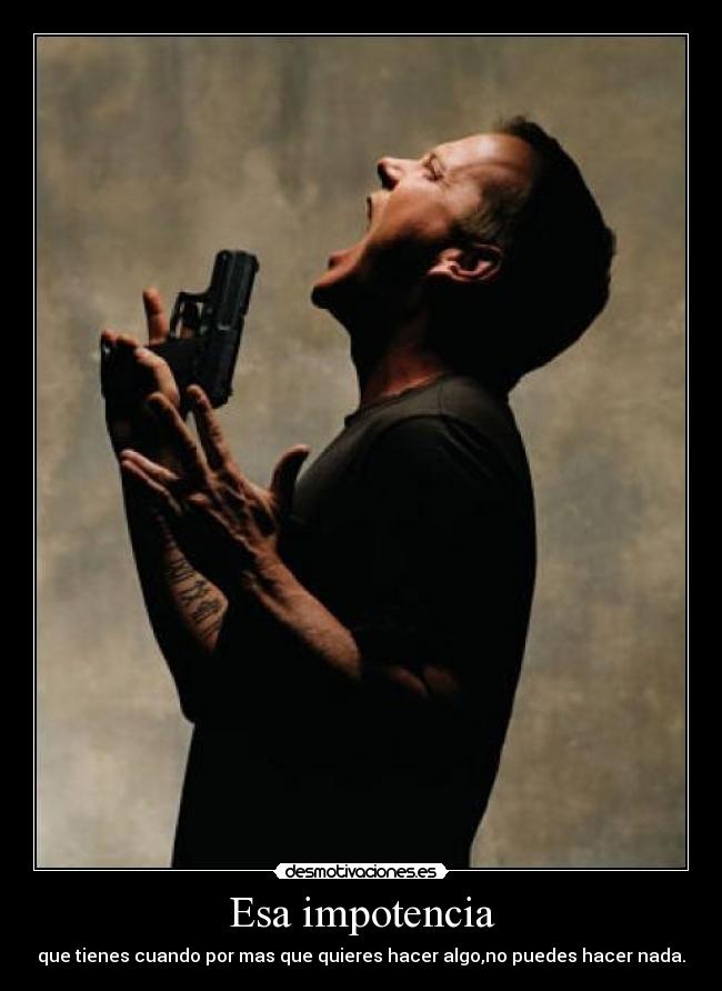 Esa impotencia - que tienes cuando por mas que quieres hacer algo,no puedes hacer nada.