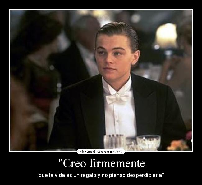 Creo firmemente - que la vida es un regalo y no pienso desperdiciarla