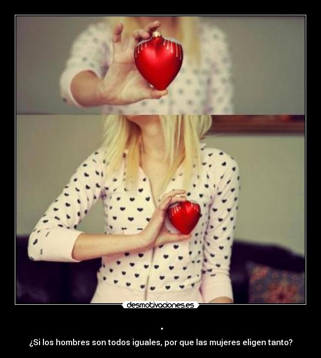 . - ¿Si los hombres son todos iguales, por que las mujeres eligen tanto?