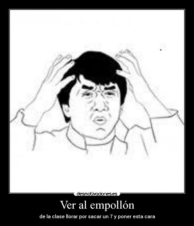 Ver al empollón - de la clase llorar por sacar un 7 y poner esta cara