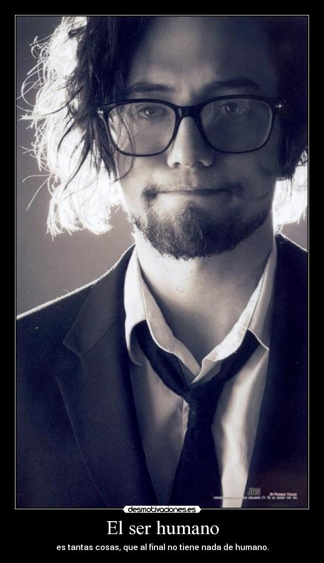 El ser humano - es tantas cosas, que al final no tiene nada de humano.