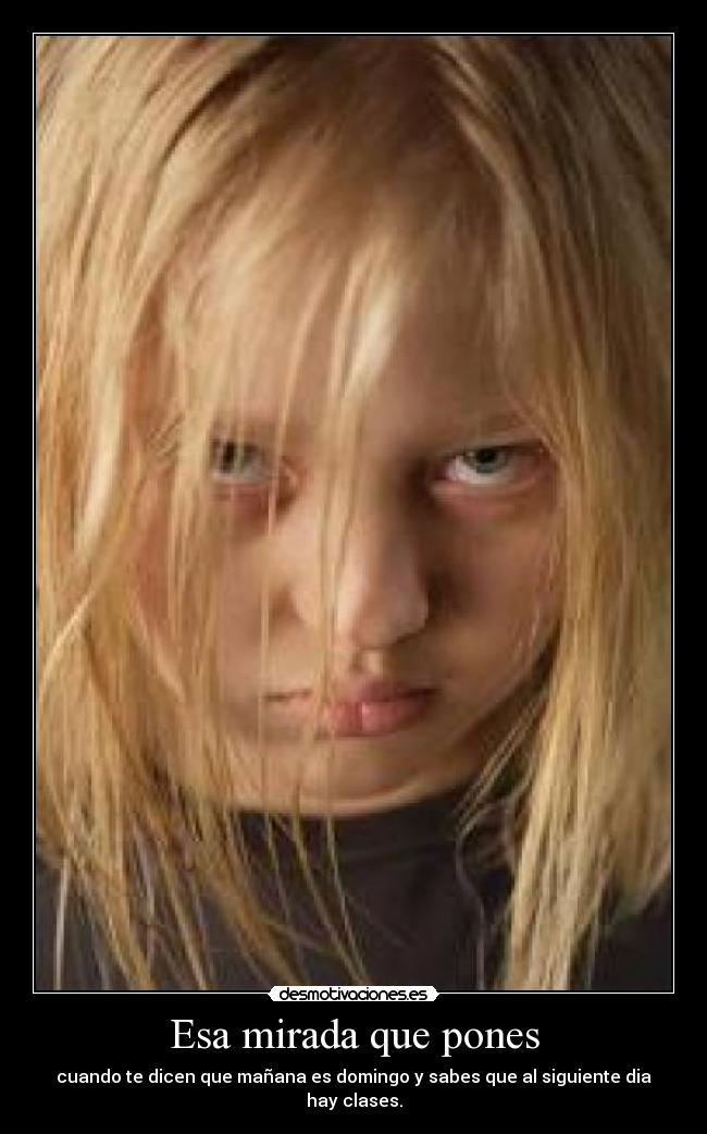 Esa mirada que pones - cuando te dicen que mañana es domingo y sabes que al siguiente dia hay clases.