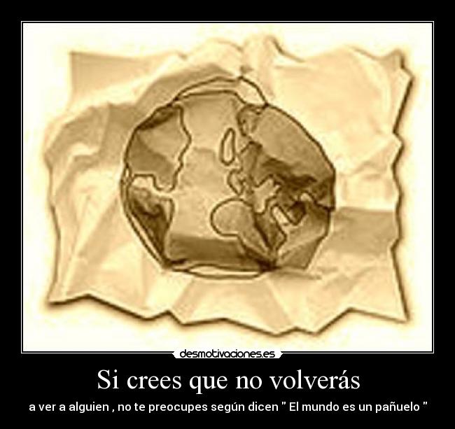 Si crees que no volverás - a ver a alguien , no te preocupes según dicen  El mundo es un pañuelo 