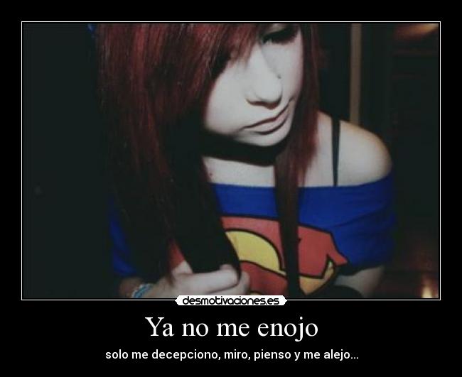 Ya no me enojo - solo me decepciono, miro, pienso y me alejo...