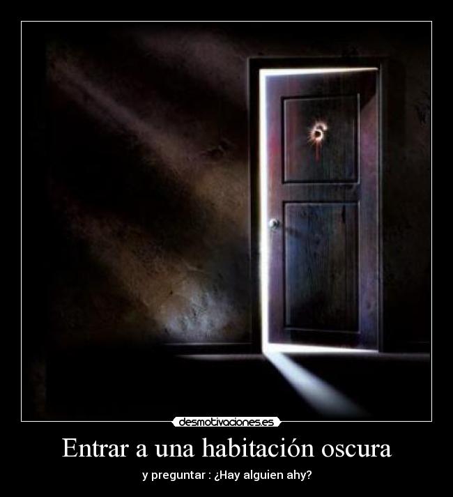 Entrar a una habitación oscura - y preguntar : ¿Hay alguien ahy?
